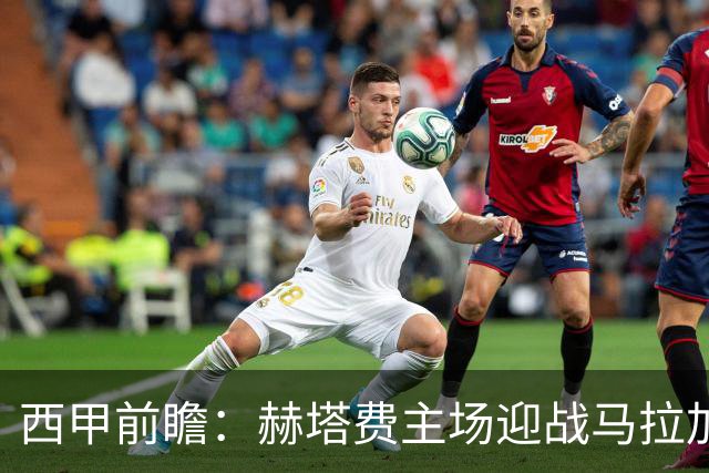 西甲前瞻：赫塔费主场迎战马拉加 保级关键战谁能打破僵局